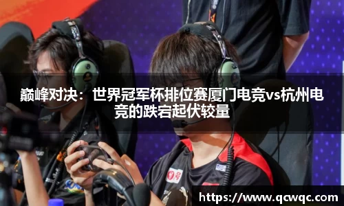 巅峰对决：世界冠军杯排位赛厦门电竞vs杭州电竞的跌宕起伏较量