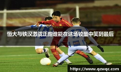 恒大与铁汉激战正酣谁能在这场较量中笑到最后