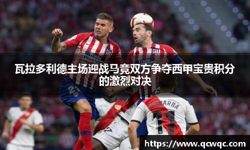 瓦拉多利德主场迎战马竞双方争夺西甲宝贵积分的激烈对决